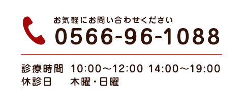 お気軽にお問い合わせください 0566-96-1088 診療時間 10:00〜12:00 14:00～19:00 休診日 木曜・日曜・祝日